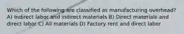 Which of the following are classified as manufacturing overhead? A) Indirect labor and indirect materials B) Direct materials and direct labor C) All materials D) Factory rent and direct labor