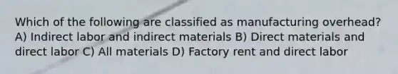 Which of the following are classified as manufacturing overhead? A) Indirect labor and indirect materials B) Direct materials and direct labor C) All materials D) Factory rent and direct labor