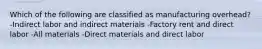 Which of the following are classified as manufacturing overhead? -Indirect labor and indirect materials -Factory rent and direct labor -All materials -Direct materials and direct labor