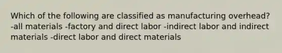 Which of the following are classified as manufacturing overhead? -all materials -factory and direct labor -indirect labor and indirect materials -direct labor and direct materials