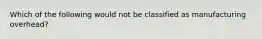 Which of the following would not be classified as manufacturing overhead?