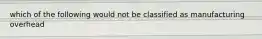 which of the following would not be classified as manufacturing overhead