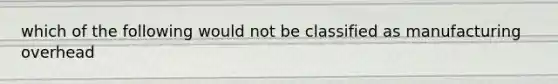 which of the following would not be classified as manufacturing overhead