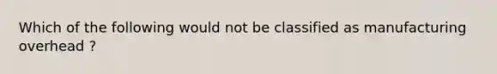 Which of the following would not be classified as manufacturing overhead ?