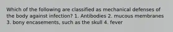 Which of the following are classified as mechanical defenses of the body against infection? 1. Antibodies 2. mucous membranes 3. bony encasements, such as the skull 4. fever