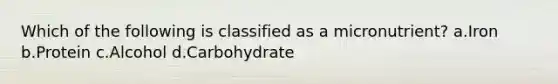 Which of the following is classified as a micronutrient? a.Iron b.Protein c.Alcohol d.Carbohydrate