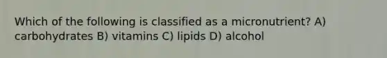 Which of the following is classified as a micronutrient? A) carbohydrates B) vitamins C) lipids D) alcohol