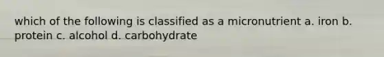 which of the following is classified as a micronutrient a. iron b. protein c. alcohol d. carbohydrate