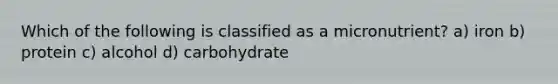 Which of the following is classified as a micronutrient? a) iron b) protein c) alcohol d) carbohydrate