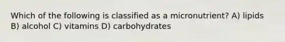 Which of the following is classified as a micronutrient? A) lipids B) alcohol C) vitamins D) carbohydrates