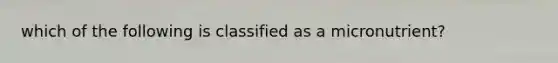 which of the following is classified as a micronutrient?