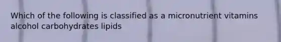 Which of the following is classified as a micronutrient vitamins alcohol carbohydrates lipids