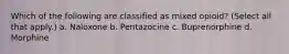 Which of the following are classified as mixed opioid? (Select all that apply.) a. Naloxone b. Pentazocine c. Buprenorphine d. Morphine