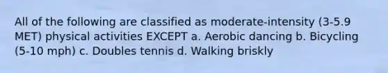 All of the following are classified as moderate-intensity (3-5.9 MET) physical activities EXCEPT a. Aerobic dancing b. Bicycling (5-10 mph) c. Doubles tennis d. Walking briskly