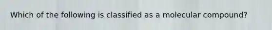 Which of the following is classified as a molecular compound?