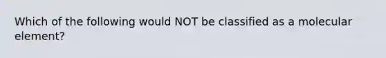 Which of the following would NOT be classified as a molecular element?