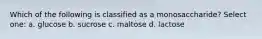 Which of the following is classified as a monosaccharide? Select one: a. glucose b. sucrose c. maltose d. lactose