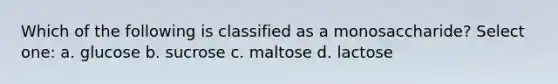 Which of the following is classified as a monosaccharide? Select one: a. glucose b. sucrose c. maltose d. lactose