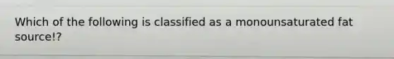 Which of the following is classified as a monounsaturated fat source!?