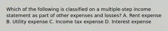 Which of the following is classified on a multiple-step income statement as part of other expenses and losses? A. Rent expense B. Utility expense C. Income tax expense D. Interest expense