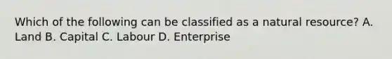 Which of the following can be classified as a natural resource? A. Land B. Capital C. Labour D. Enterprise