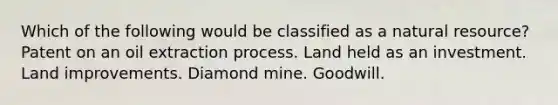 Which of the following would be classified as a natural resource? Patent on an oil extraction process. Land held as an investment. Land improvements. Diamond mine. Goodwill.