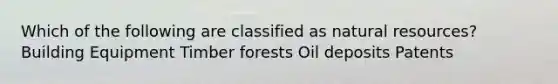 Which of the following are classified as natural resources? Building Equipment Timber forests Oil deposits Patents