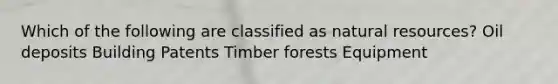 Which of the following are classified as natural resources? Oil deposits Building Patents Timber forests Equipment