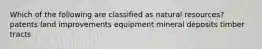 Which of the following are classified as natural resources? patents land improvements equipment mineral deposits timber tracts