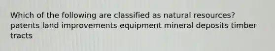 Which of the following are classified as <a href='https://www.questionai.com/knowledge/k6l1d2KrZr-natural-resources' class='anchor-knowledge'>natural resources</a>? patents land improvements equipment mineral deposits timber tracts