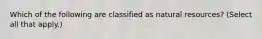 Which of the following are classified as natural resources? (Select all that apply.)