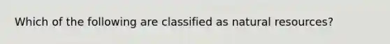 Which of the following are classified as natural resources?