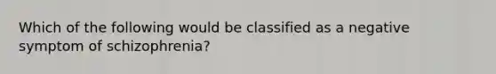 Which of the following would be classified as a negative symptom of schizophrenia?