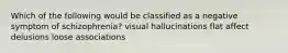 Which of the following would be classified as a negative symptom of schizophrenia? visual hallucinations flat affect delusions loose associations