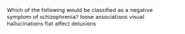 Which of the following would be classified as a negative symptom of schizophrenia? loose associations visual hallucinations flat affect delusions