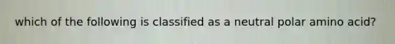 which of the following is classified as a neutral polar amino acid?