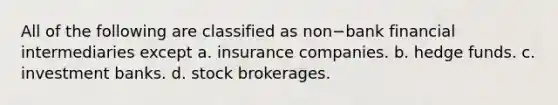 All of the following are classified as non−bank financial intermediaries except a. insurance companies. b. hedge funds. c. investment banks. d. stock brokerages.