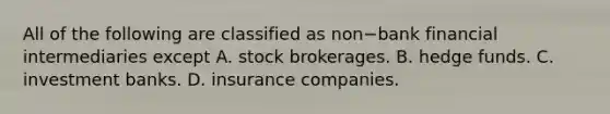 All of the following are classified as non−bank financial intermediaries except A. stock brokerages. B. hedge funds. C. investment banks. D. insurance companies.