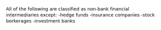 All of the following are classified as non-bank financial intermediaries except: -hedge funds -insurance companies -stock borkerages -investment banks