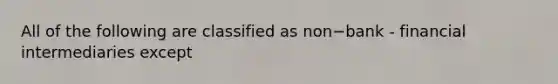 All of the following are classified as non−bank - financial intermediaries except