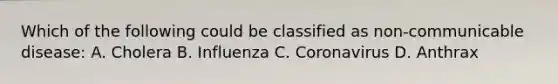 Which of the following could be classified as non-communicable disease: A. Cholera B. Influenza C. Coronavirus D. Anthrax