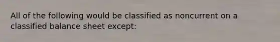 All of the following would be classified as noncurrent on a classified balance sheet except: