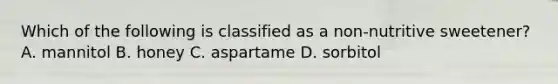 Which of the following is classified as a non-nutritive sweetener? A. mannitol B. honey C. aspartame D. sorbitol