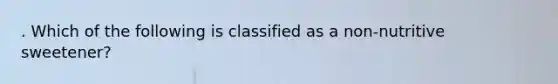 . Which of the following is classified as a non-nutritive sweetener?