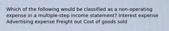 Which of the following would be classified as a non-operating expense in a multiple-step income statement? Interest expense Advertising expense Freight out Cost of goods sold