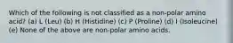 Which of the following is not classified as a non-polar amino acid? (a) L (Leu) (b) H (Histidine) (c) P (Proline) (d) I (Isoleucine) (e) None of the above are non-polar amino acids.