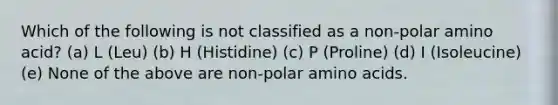 Which of the following is not classified as a non-polar amino acid? (a) L (Leu) (b) H (Histidine) (c) P (Proline) (d) I (Isoleucine) (e) None of the above are non-polar <a href='https://www.questionai.com/knowledge/k9gb720LCl-amino-acids' class='anchor-knowledge'>amino acids</a>.