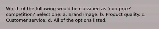 Which of the following would be classified as 'non-price' competition? Select one: a. Brand image. b. Product quality. c. Customer service. d. All of the options listed.