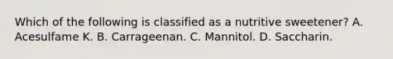 Which of the following is classified as a nutritive sweetener? A. Acesulfame K. B. Carrageenan. C. Mannitol. D. Saccharin.