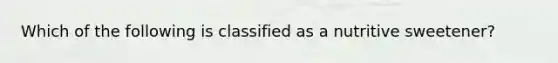 Which of the following is classified as a nutritive sweetener?